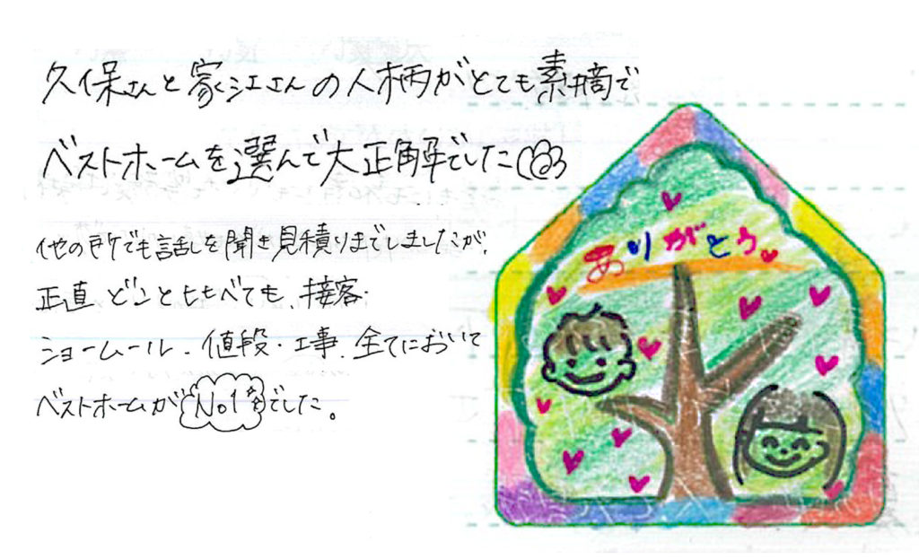 久保さんと家江さんの人柄がとても素敵で、全てにおいてベストホームがNo.1でした。