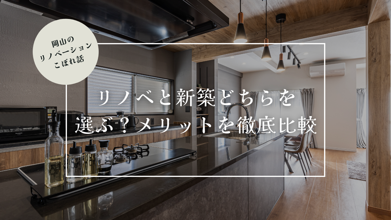 岡山のリノベーションこぼれ話【リノベーションと新築、どちらを選ぶ？メリットを徹底比較】
