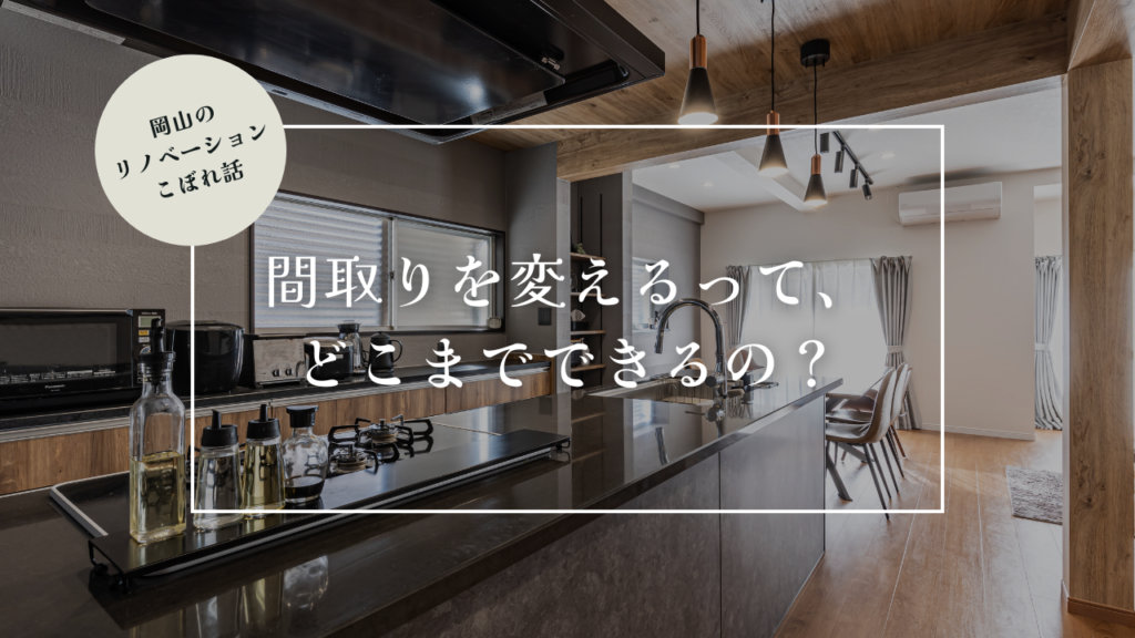 岡山のリノベーションこぼれ話【間取りを変えるって、どこまでできるの？】