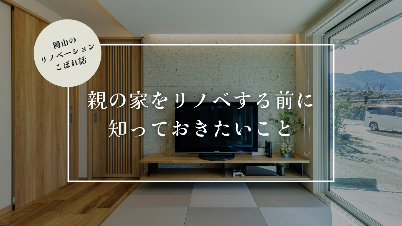 岡山のリノベーションこぼれ話【親の家をリノベする前に知っておきたいこと】