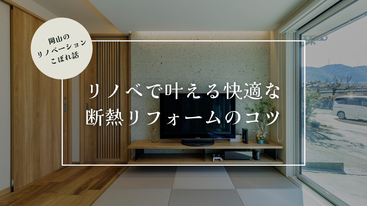 岡山のリノベーションこぼれ話【リノベで叶える快適な断熱リフォームのコツ】