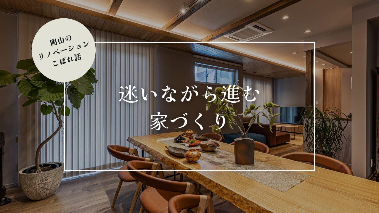 岡山のリノベーションこぼれ話【迷いながら進む家づくり】